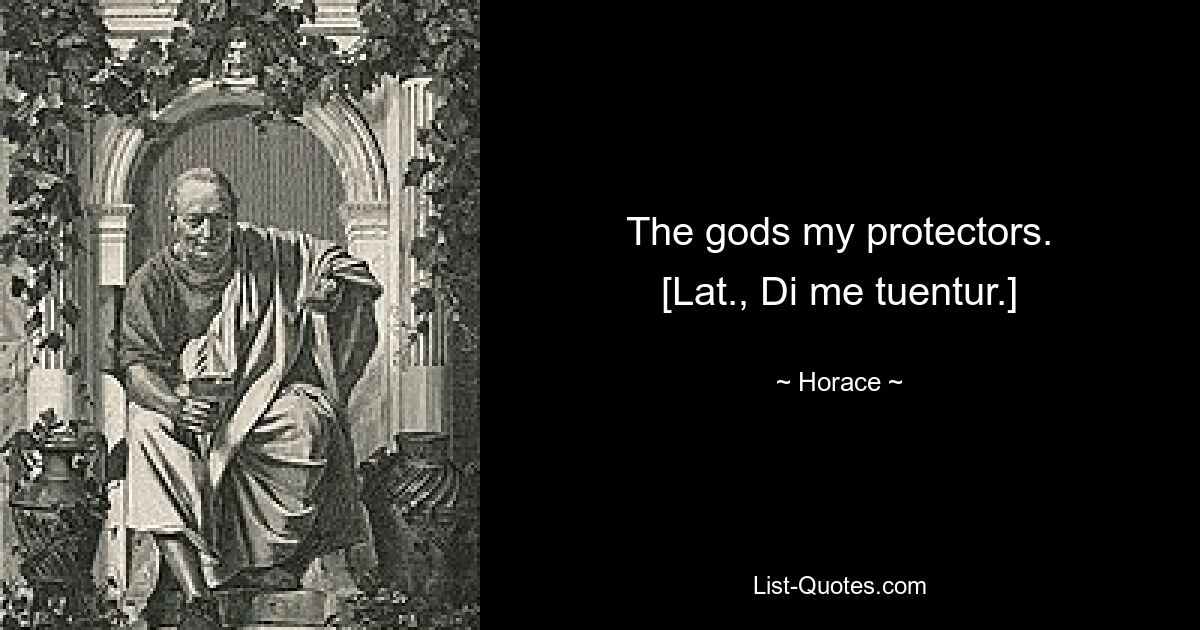 The gods my protectors.
[Lat., Di me tuentur.] — © Horace