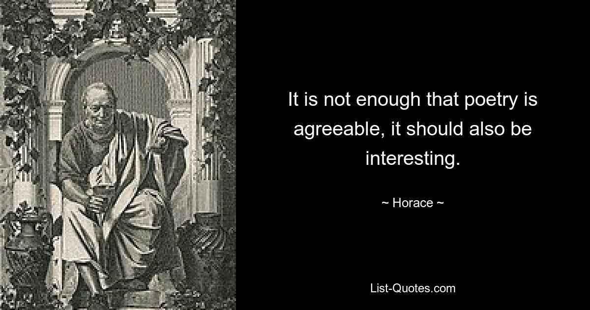 It is not enough that poetry is agreeable, it should also be interesting. — © Horace