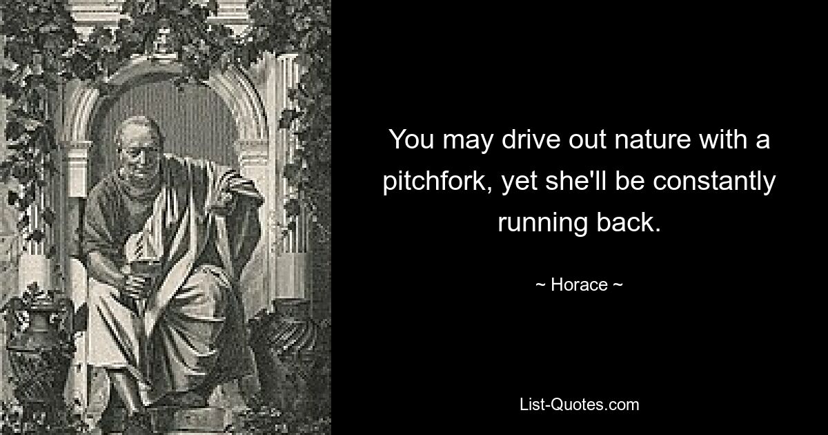 You may drive out nature with a pitchfork, yet she'll be constantly running back. — © Horace