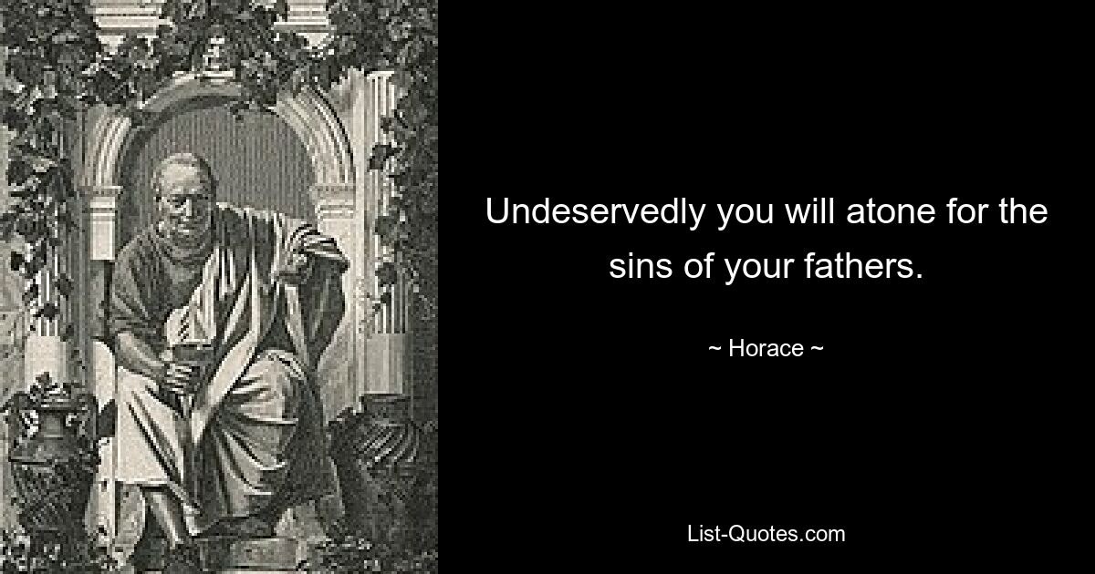 Undeservedly you will atone for the sins of your fathers. — © Horace