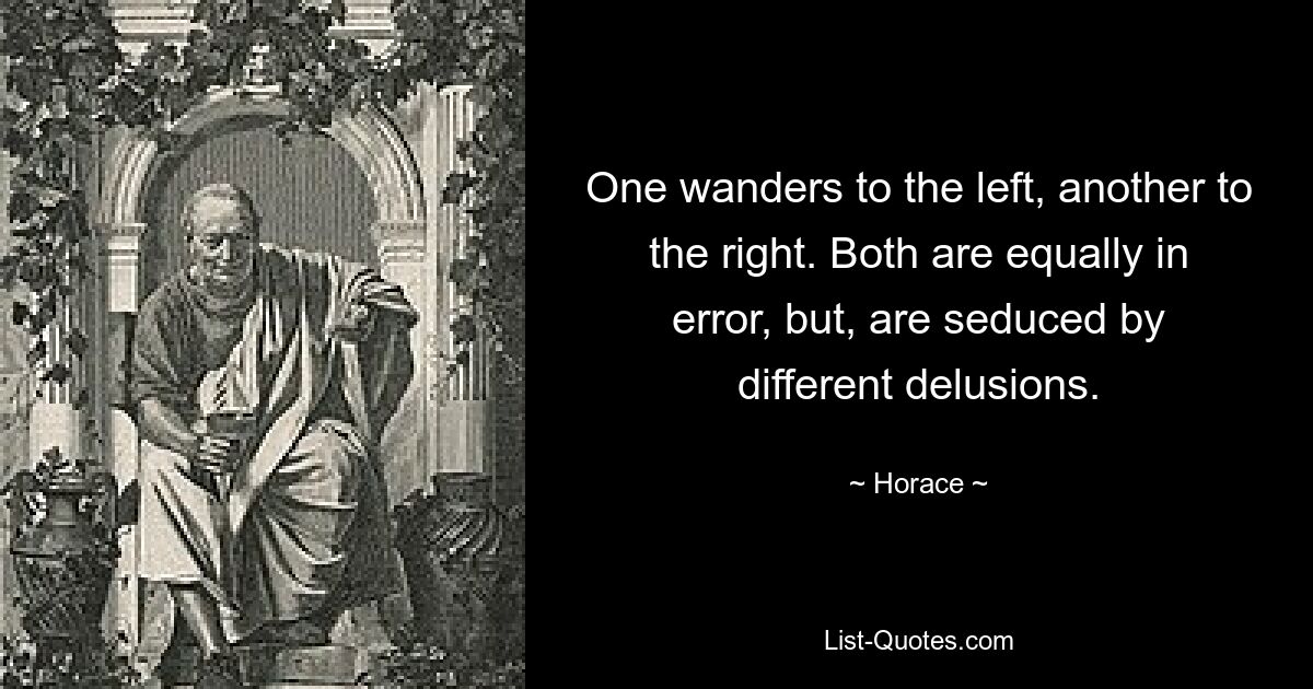 One wanders to the left, another to the right. Both are equally in error, but, are seduced by different delusions. — © Horace