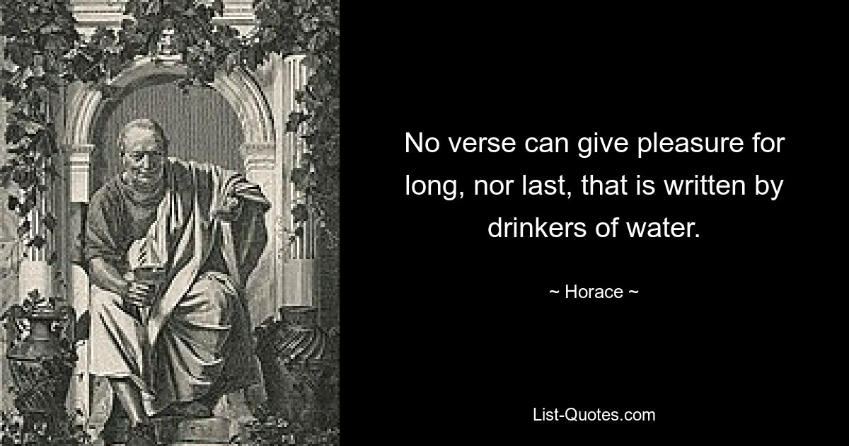 No verse can give pleasure for long, nor last, that is written by drinkers of water. — © Horace