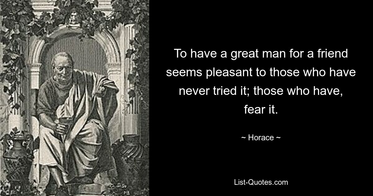 To have a great man for a friend seems pleasant to those who have never tried it; those who have, fear it. — © Horace