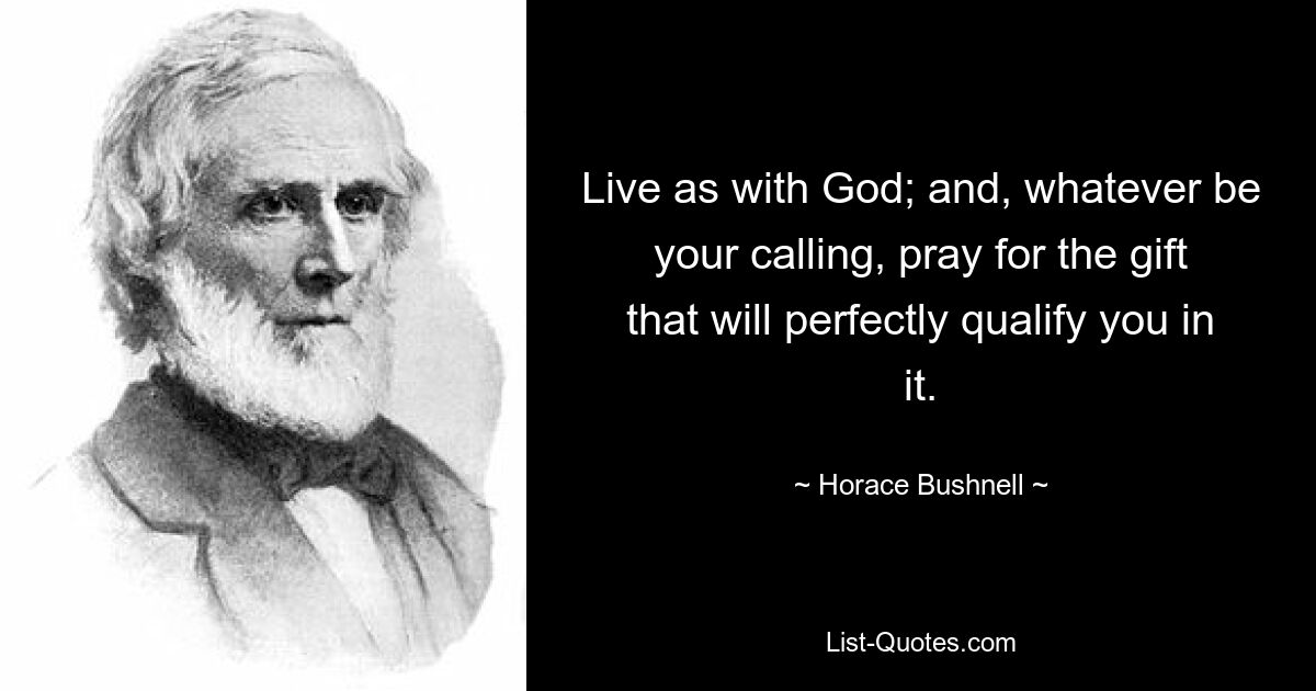 Живите как с Богом; и, каким бы ни было ваше призвание, молитесь о даре, который полностью подготовит вас к нему. — © Гораций Бушнелл