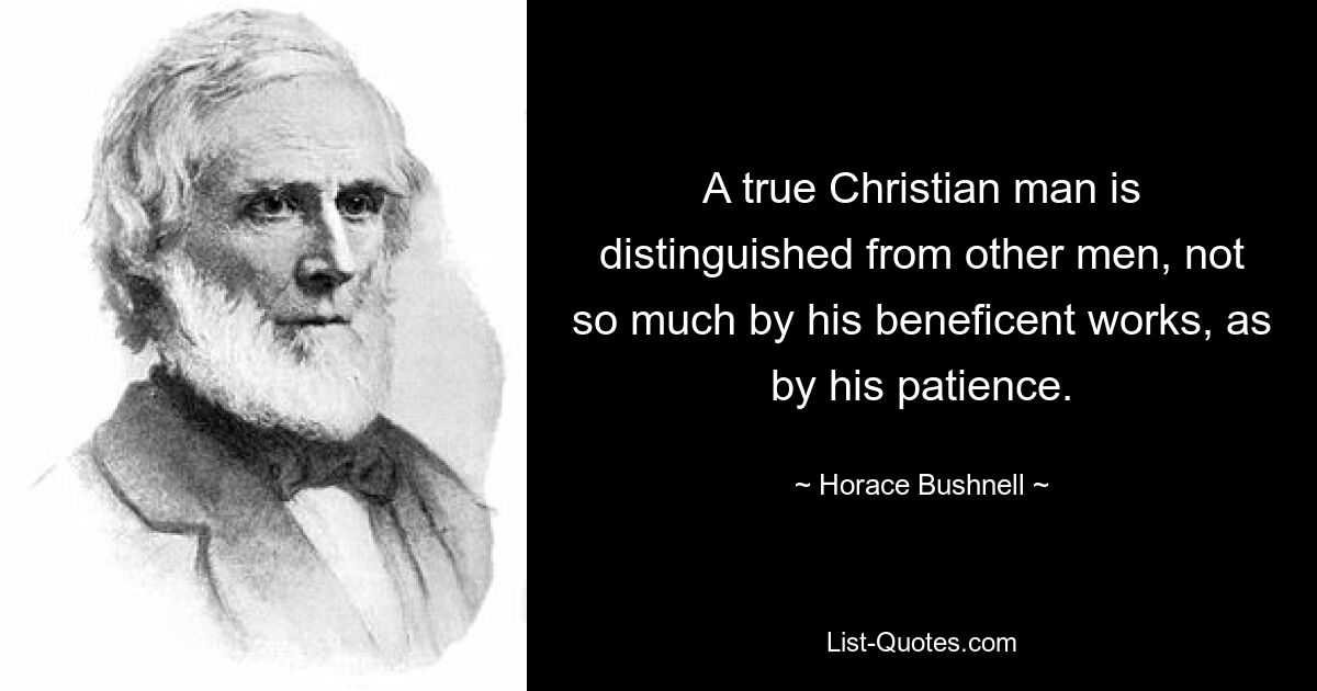 A true Christian man is distinguished from other men, not so much by his beneficent works, as by his patience. — © Horace Bushnell