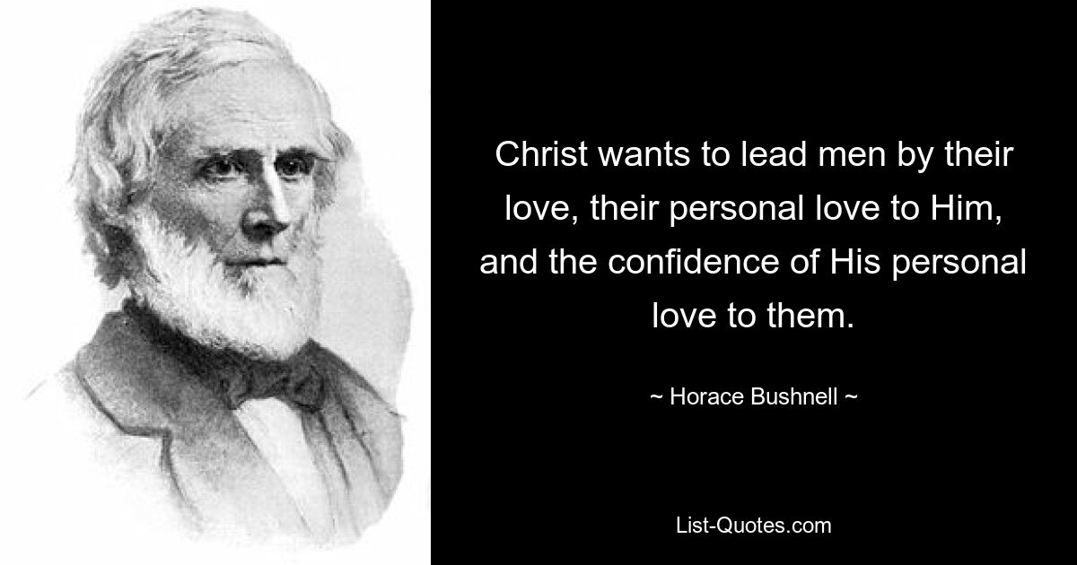 Christ wants to lead men by their love, their personal love to Him, and the confidence of His personal love to them. — © Horace Bushnell