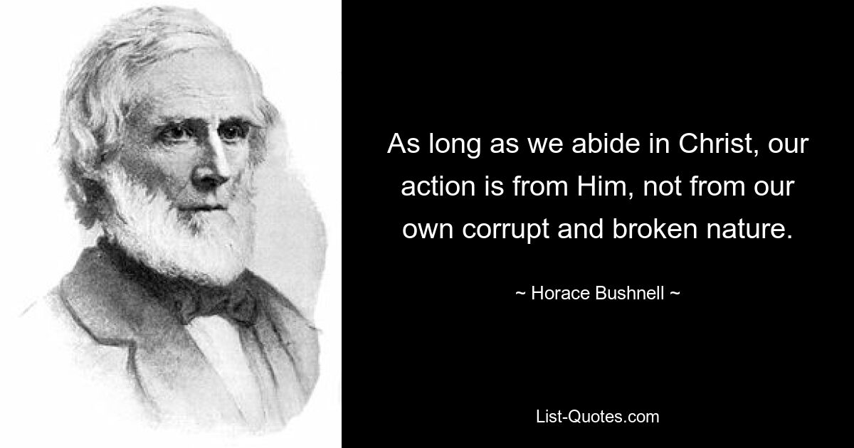 As long as we abide in Christ, our action is from Him, not from our own corrupt and broken nature. — © Horace Bushnell