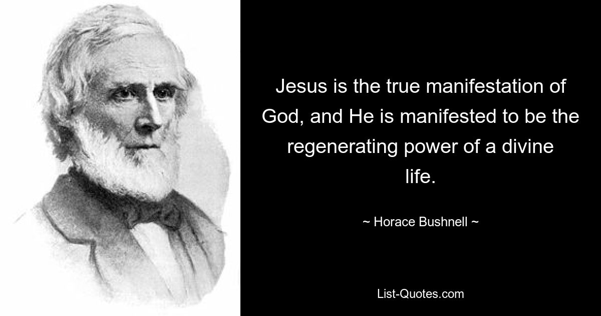 Jesus is the true manifestation of God, and He is manifested to be the regenerating power of a divine life. — © Horace Bushnell