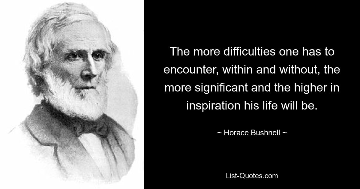 The more difficulties one has to encounter, within and without, the more significant and the higher in inspiration his life will be. — © Horace Bushnell