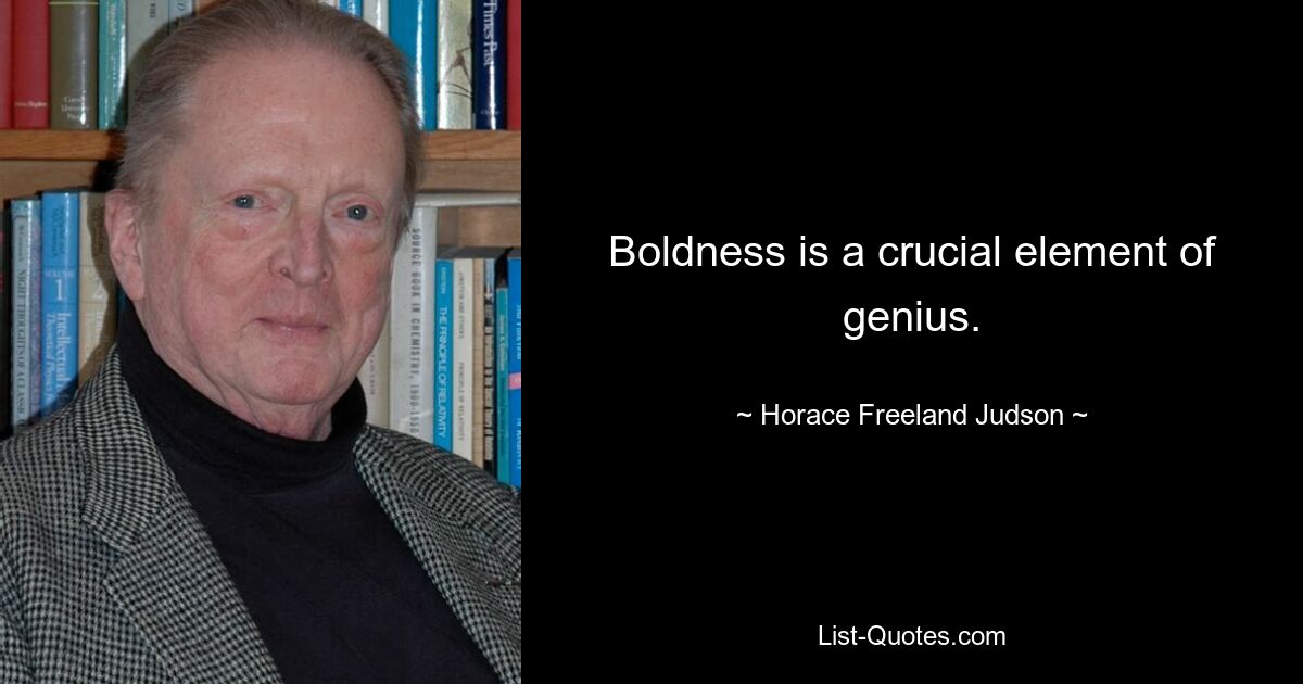 Boldness is a crucial element of genius. — © Horace Freeland Judson