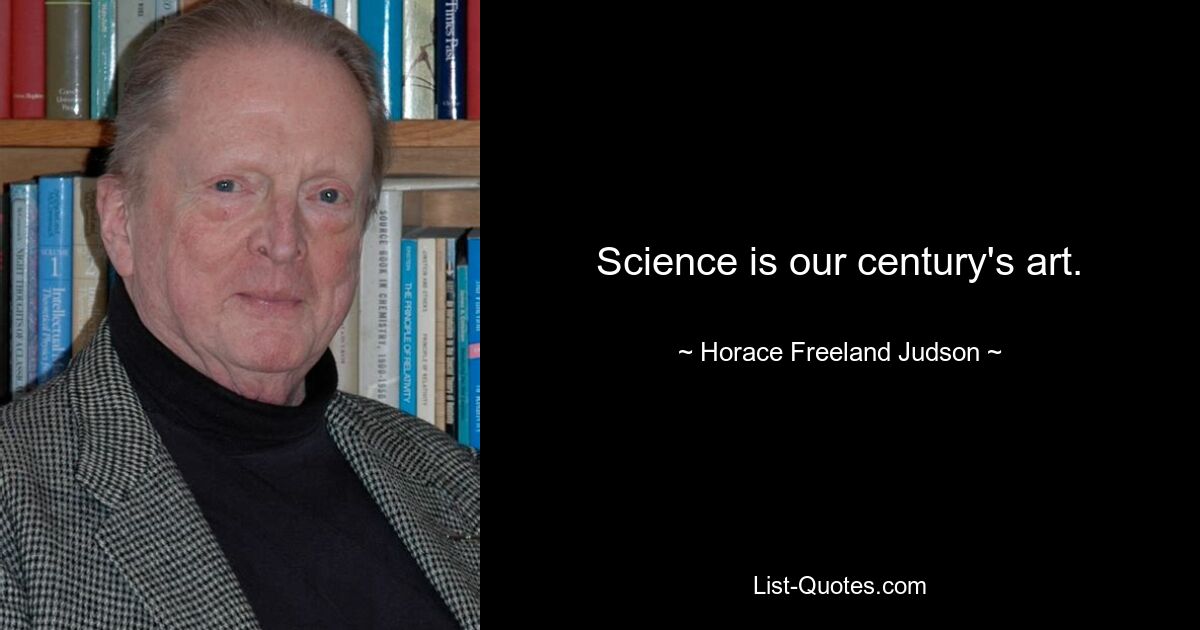 Science is our century's art. — © Horace Freeland Judson