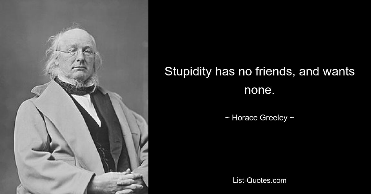 Stupidity has no friends, and wants none. — © Horace Greeley