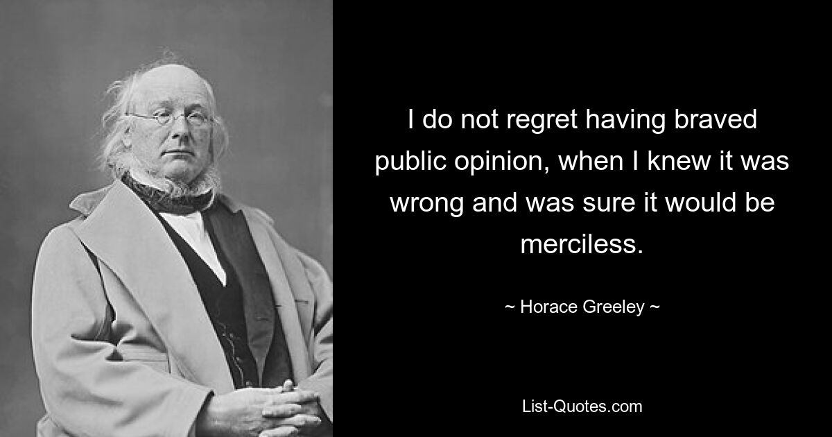 I do not regret having braved public opinion, when I knew it was wrong and was sure it would be merciless. — © Horace Greeley