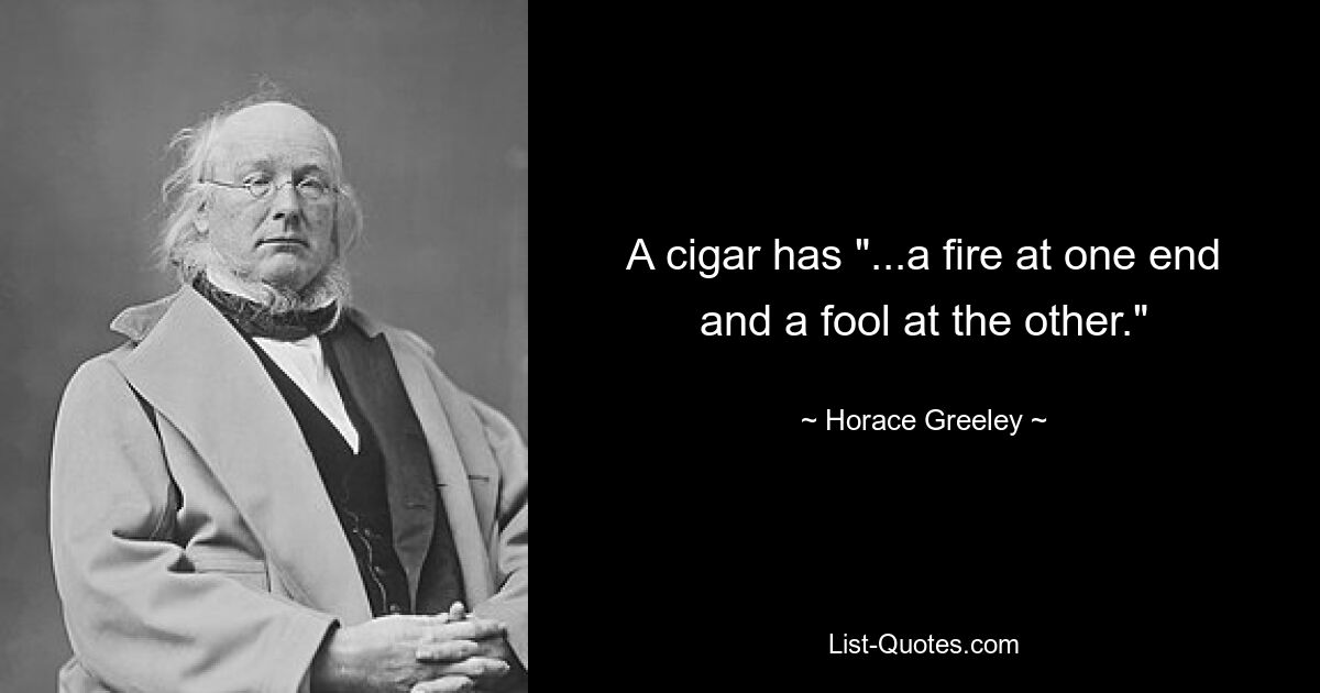 A cigar has "...a fire at one end and a fool at the other." — © Horace Greeley