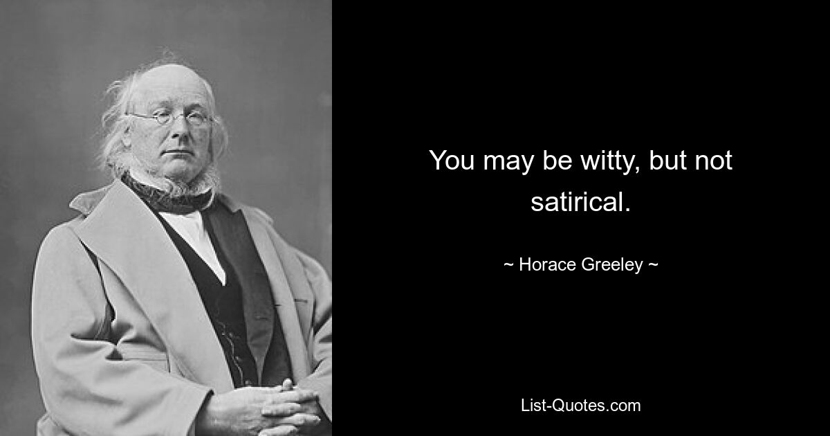 You may be witty, but not satirical. — © Horace Greeley