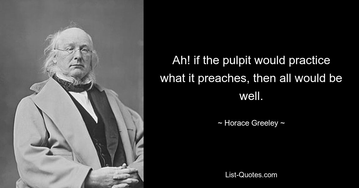 Ah! if the pulpit would practice what it preaches, then all would be well. — © Horace Greeley