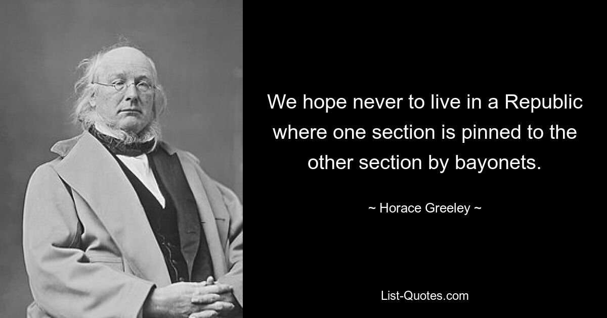 We hope never to live in a Republic where one section is pinned to the other section by bayonets. — © Horace Greeley