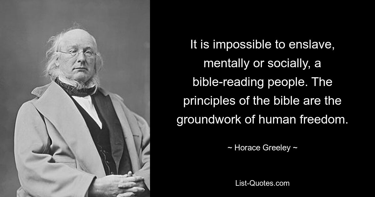 It is impossible to enslave, mentally or socially, a bible-reading people. The principles of the bible are the groundwork of human freedom. — © Horace Greeley