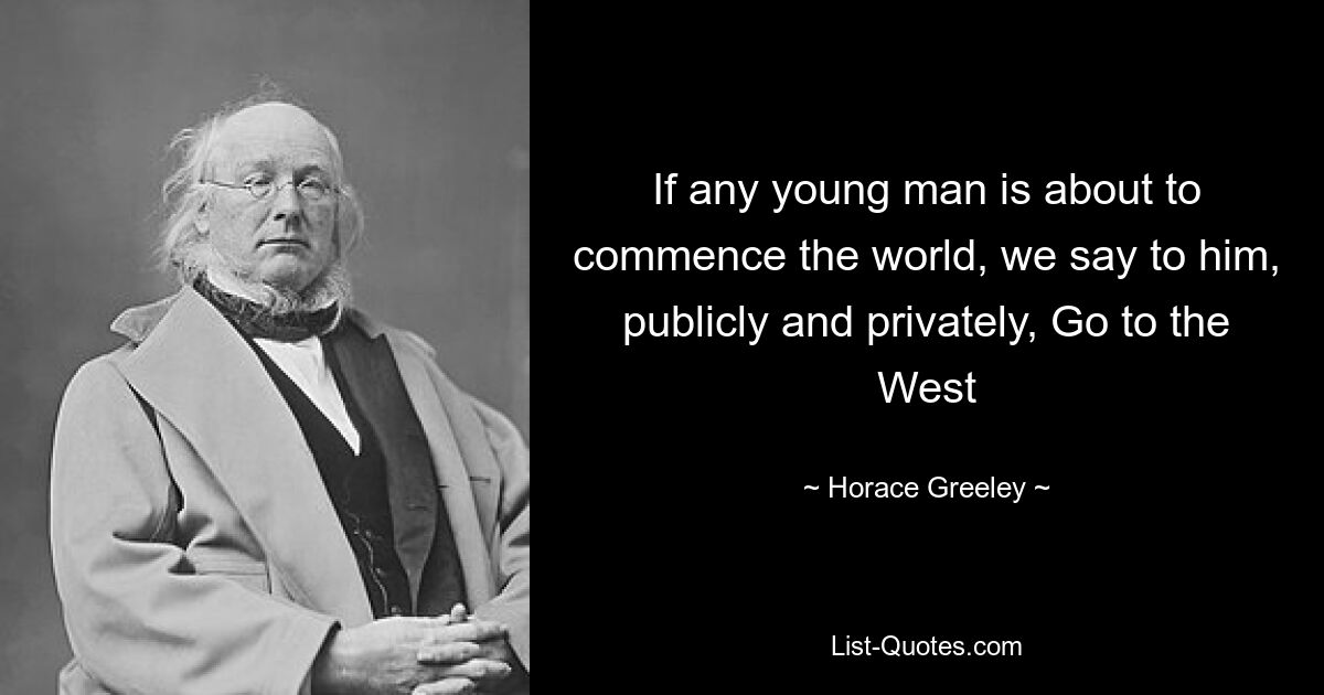 If any young man is about to commence the world, we say to him, publicly and privately, Go to the West — © Horace Greeley