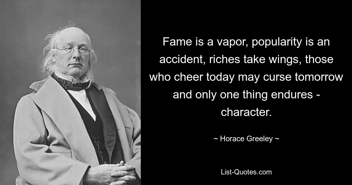 Слава — это пар, популярность — случайность, богатство обретает крылья, те, кто радуется сегодня, могут проклинать завтра, и остается только одно — характер. — © Гораций Грили 