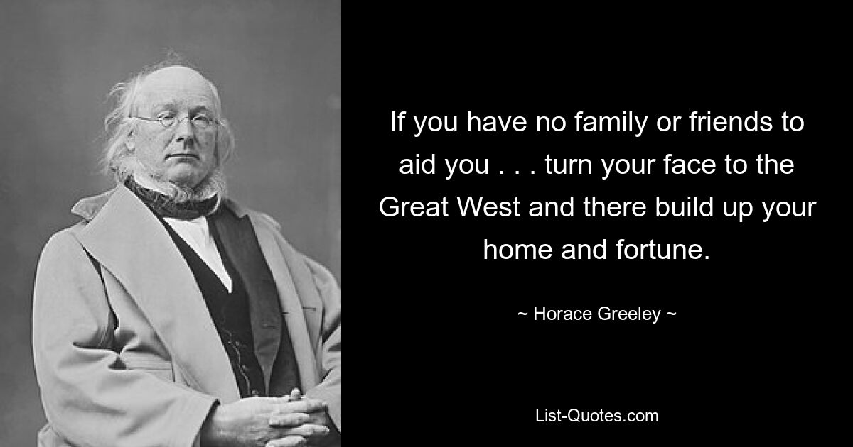 If you have no family or friends to aid you . . . turn your face to the Great West and there build up your home and fortune. — © Horace Greeley