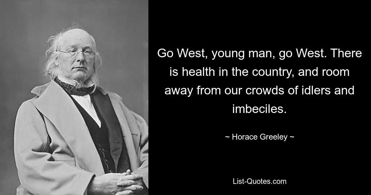 Go West, young man, go West. There is health in the country, and room away from our crowds of idlers and imbeciles. — © Horace Greeley