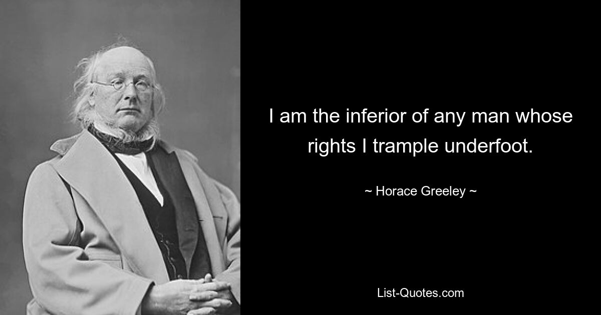 I am the inferior of any man whose rights I trample underfoot. — © Horace Greeley