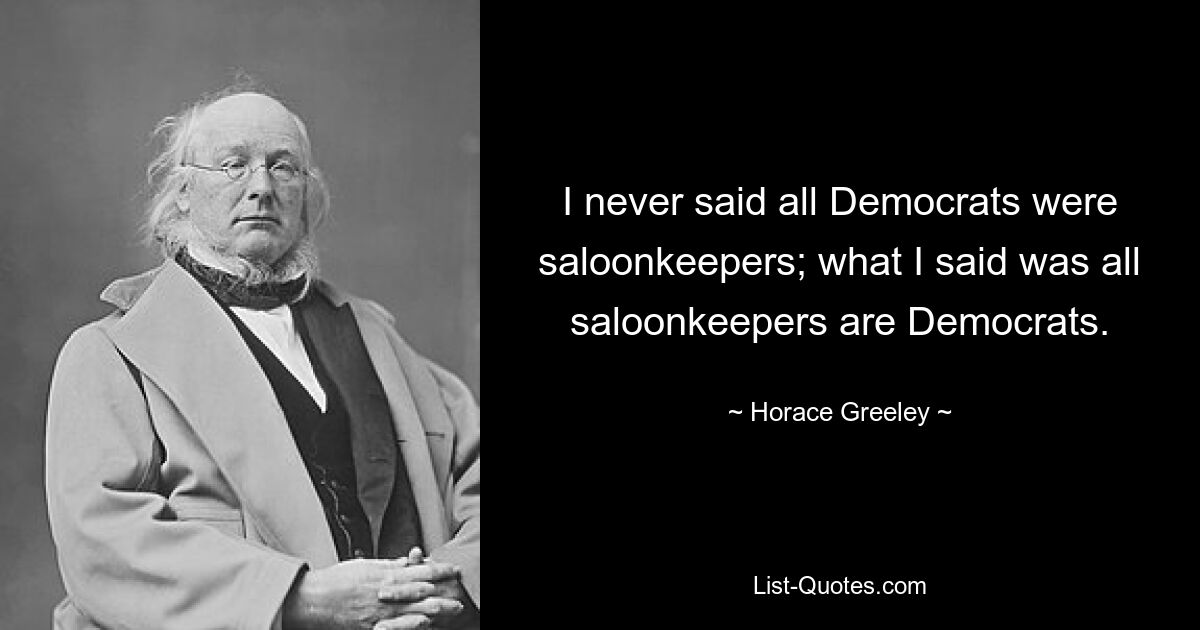 I never said all Democrats were saloonkeepers; what I said was all saloonkeepers are Democrats. — © Horace Greeley