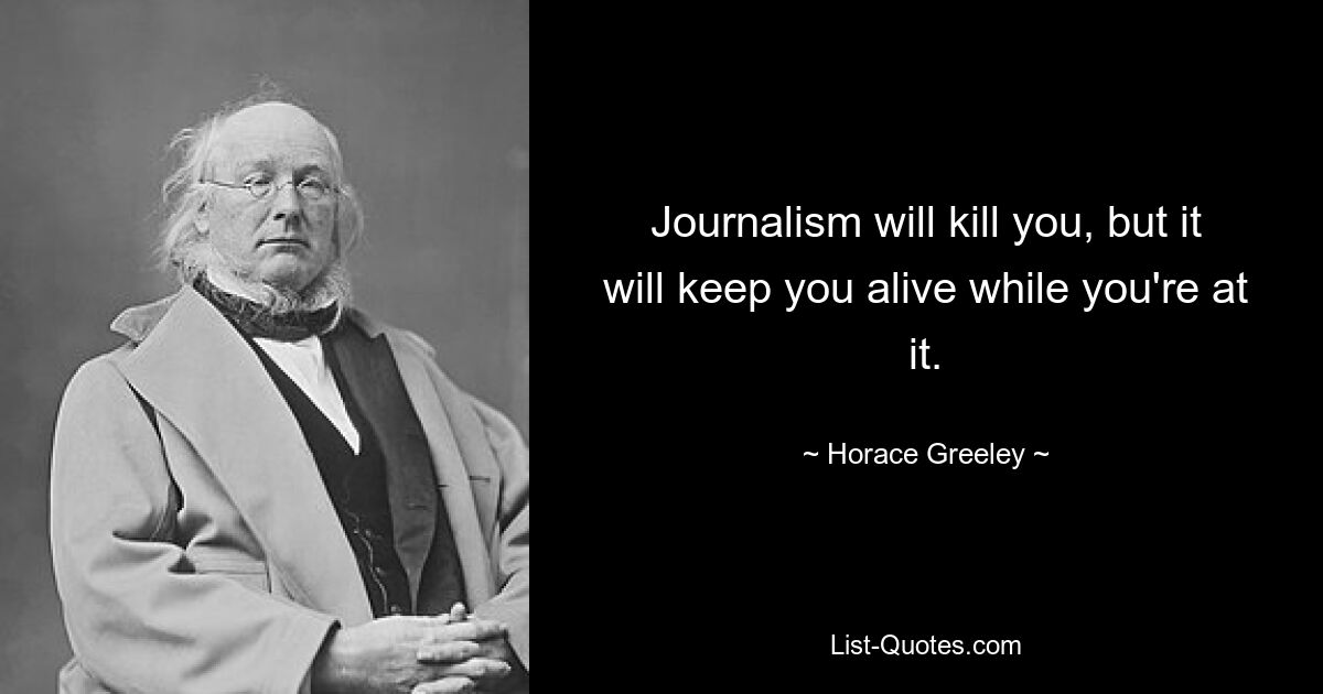 Journalism will kill you, but it will keep you alive while you're at it. — © Horace Greeley