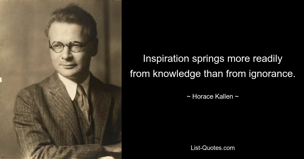 Inspiration springs more readily from knowledge than from ignorance. — © Horace Kallen