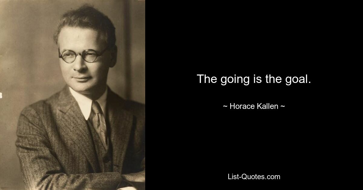 The going is the goal. — © Horace Kallen