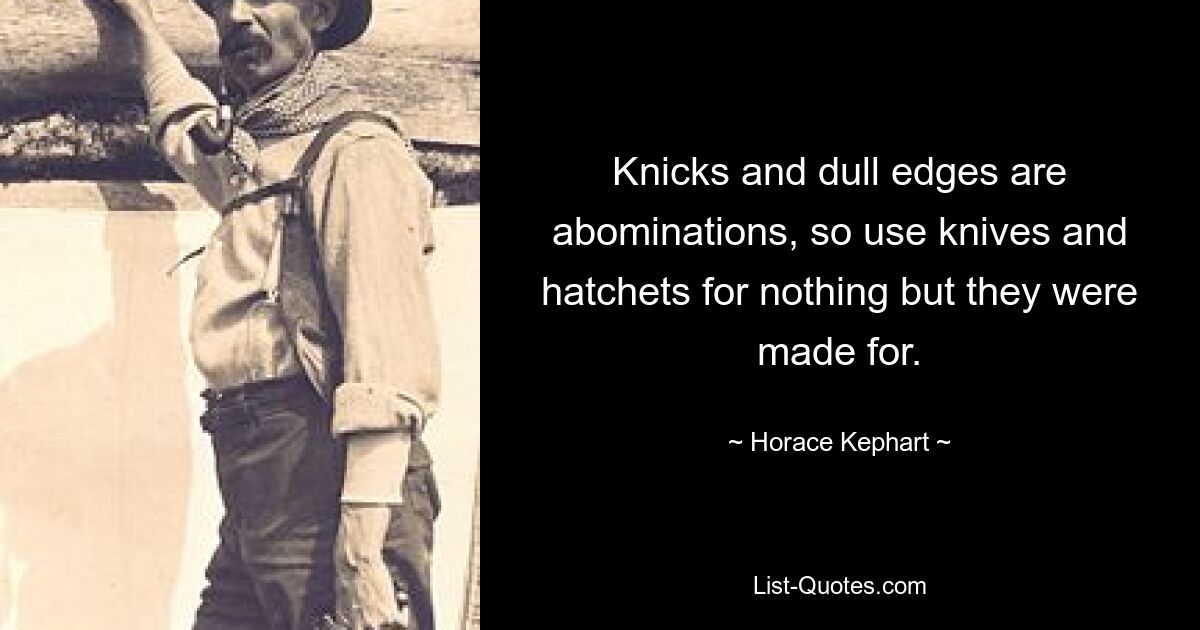 Knicks and dull edges are abominations, so use knives and hatchets for nothing but they were made for. — © Horace Kephart