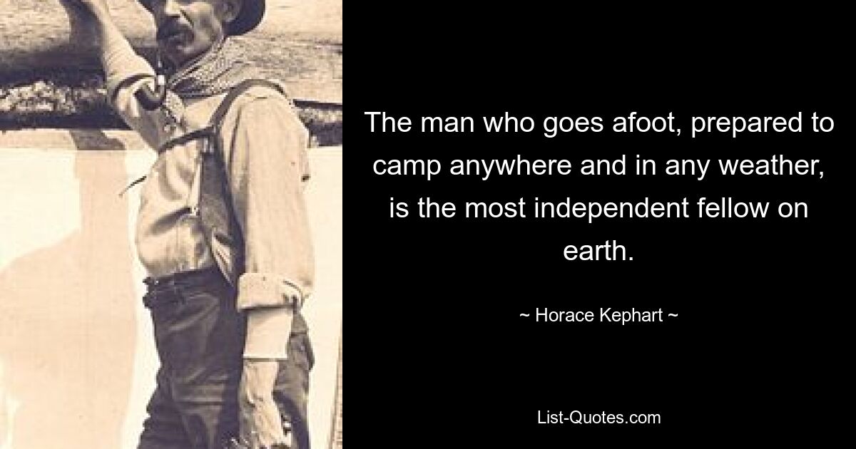 The man who goes afoot, prepared to camp anywhere and in any weather, is the most independent fellow on earth. — © Horace Kephart