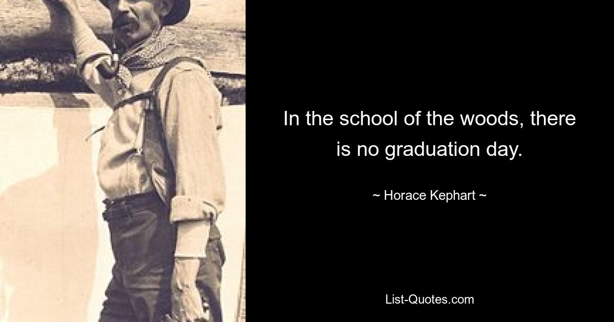 In the school of the woods, there is no graduation day. — © Horace Kephart