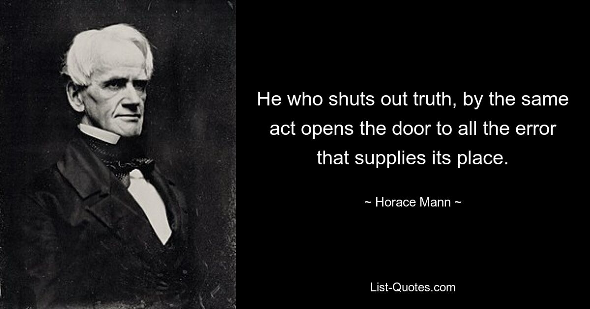 He who shuts out truth, by the same act opens the door to all the error that supplies its place. — © Horace Mann