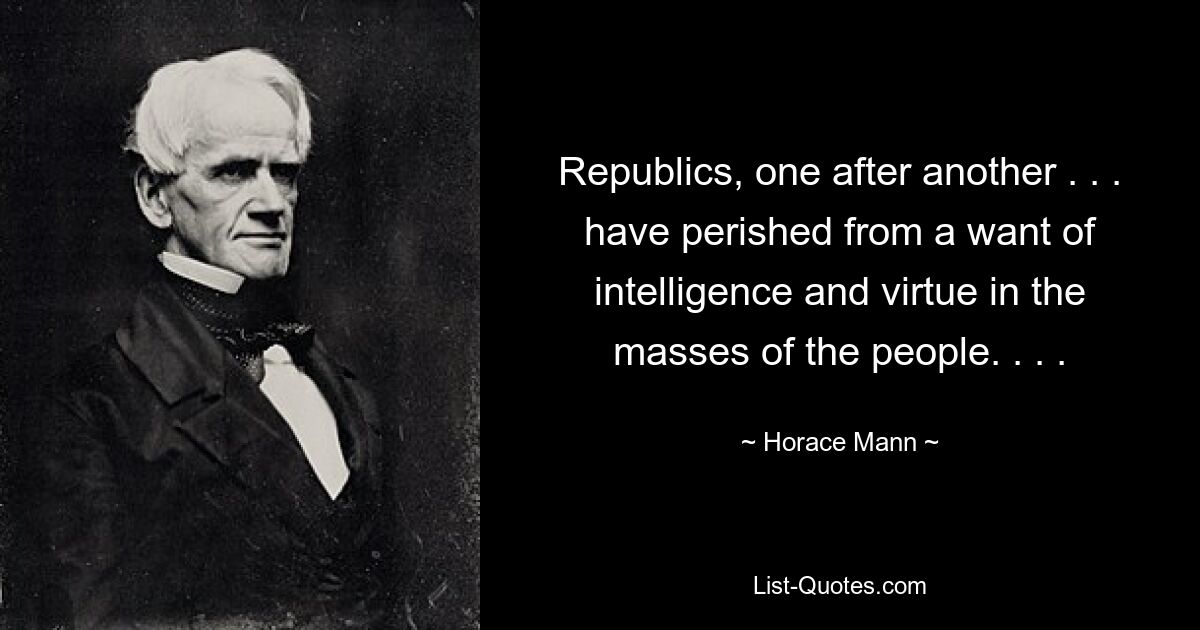 Republics, one after another . . . have perished from a want of intelligence and virtue in the masses of the people. . . . — © Horace Mann