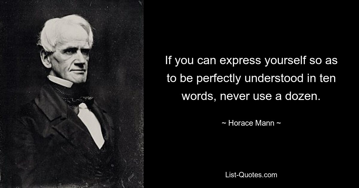 If you can express yourself so as to be perfectly understood in ten words, never use a dozen. — © Horace Mann