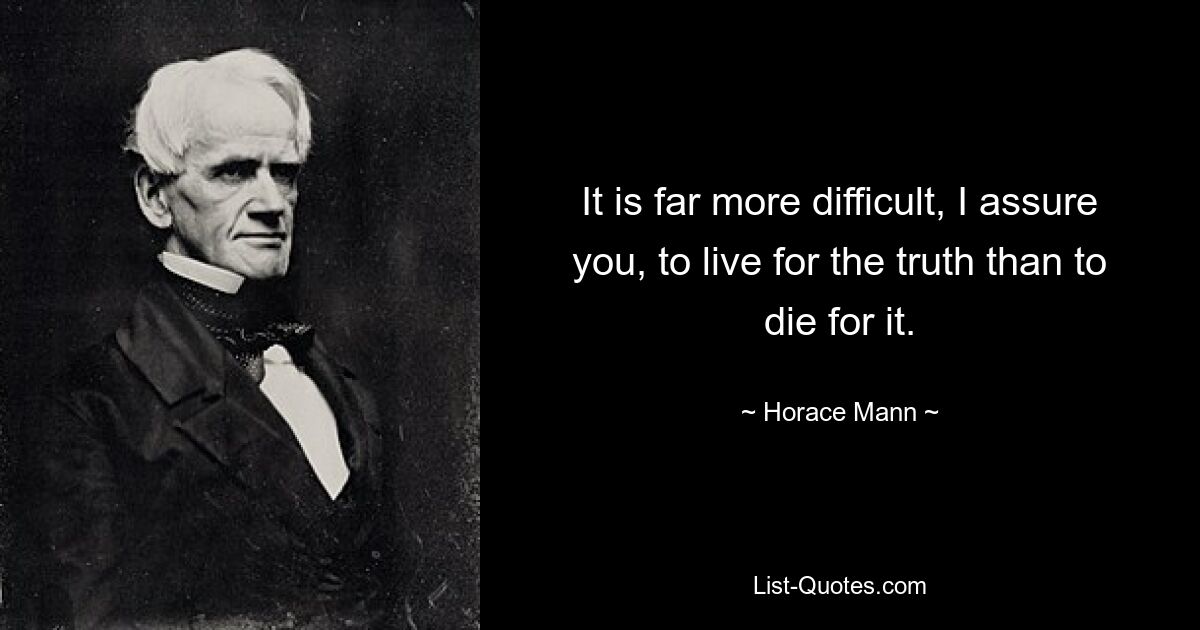 It is far more difficult, I assure you, to live for the truth than to die for it. — © Horace Mann