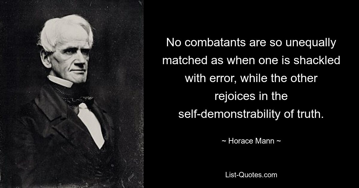 No combatants are so unequally matched as when one is shackled with error, while the other rejoices in the self-demonstrability of truth. — © Horace Mann