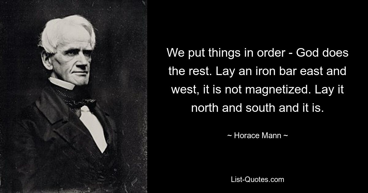 Wir bringen die Dinge in Ordnung – Gott erledigt den Rest. Lege einen Eisenstab nach Osten und Westen, er ist nicht magnetisiert. Legen Sie es nach Norden und Süden und es ist so. — © Horace Mann 