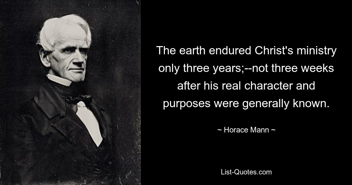 The earth endured Christ's ministry only three years;--not three weeks after his real character and purposes were generally known. — © Horace Mann