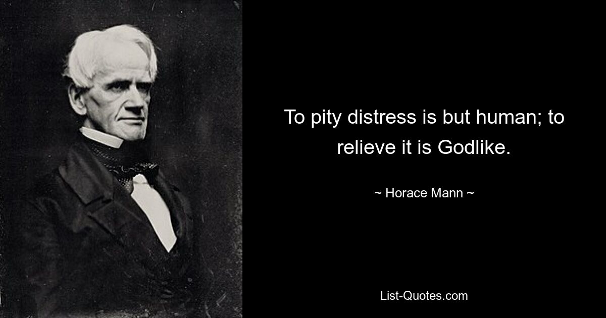 To pity distress is but human; to relieve it is Godlike. — © Horace Mann