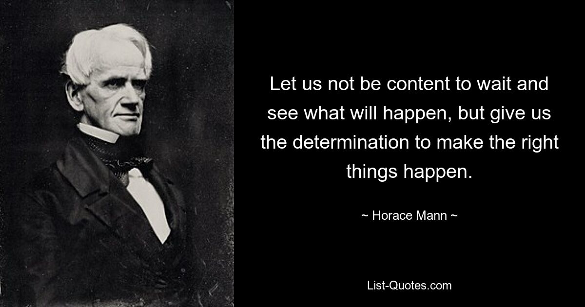 Let us not be content to wait and see what will happen, but give us the determination to make the right things happen. — © Horace Mann