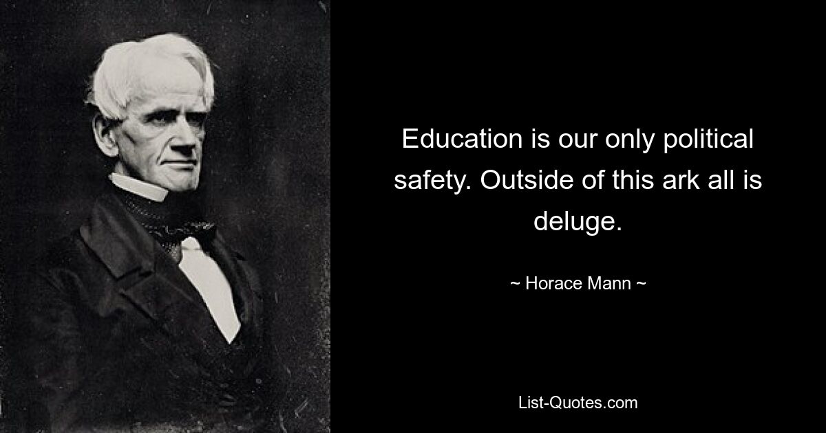 Education is our only political safety. Outside of this ark all is deluge. — © Horace Mann