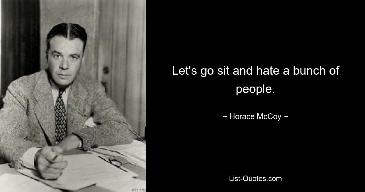 Let's go sit and hate a bunch of people. — © Horace McCoy