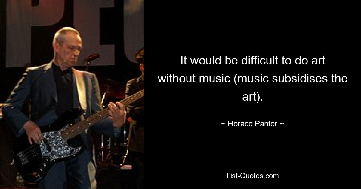 It would be difficult to do art without music (music subsidises the art). — © Horace Panter