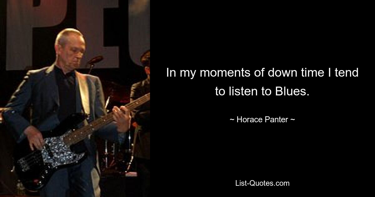 In my moments of down time I tend to listen to Blues. — © Horace Panter