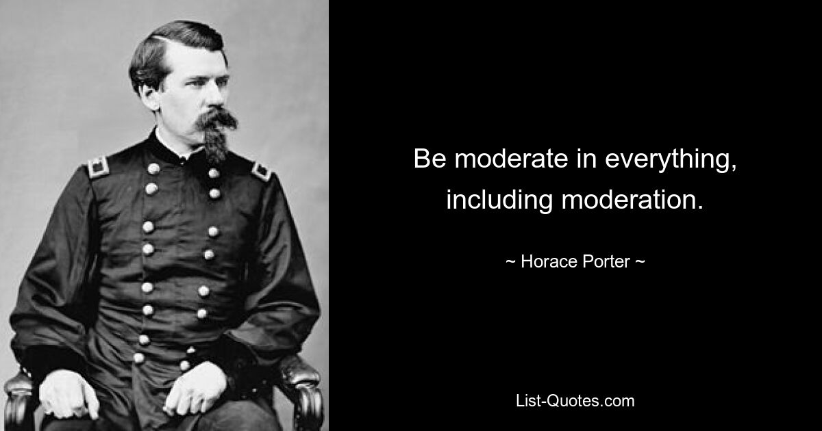 Be moderate in everything, including moderation. — © Horace Porter