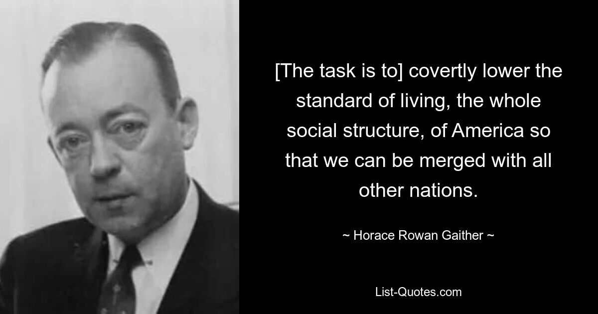 [The task is to] covertly lower the standard of living, the whole social structure, of America so that we can be merged with all other nations. — © Horace Rowan Gaither