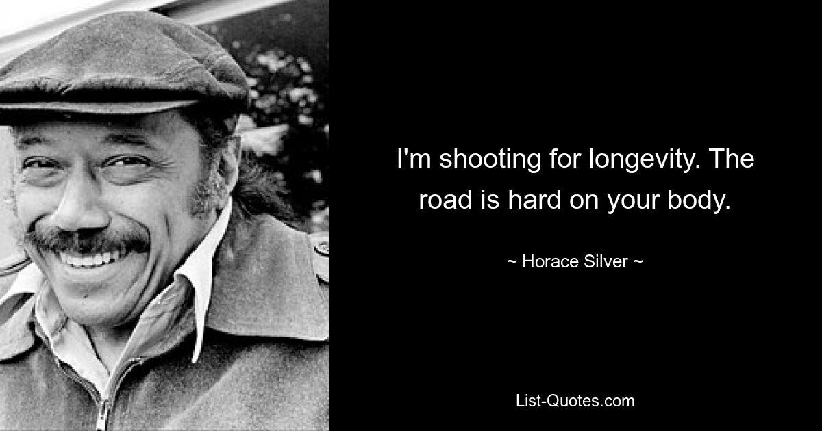 I'm shooting for longevity. The road is hard on your body. — © Horace Silver